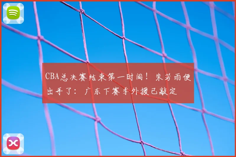 CBA总决赛结束第一时间！朱芳雨便出手了：广东下赛季外援已敲定