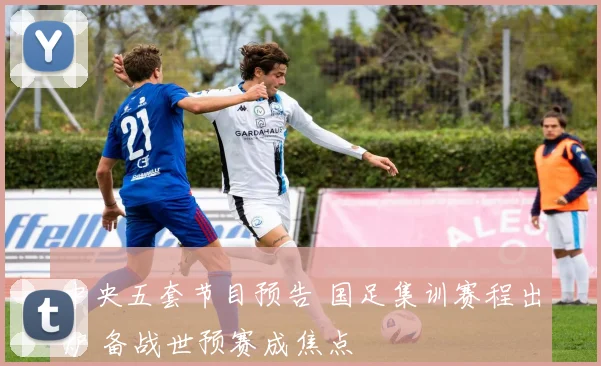 中央五套节目预告 国足集训赛程出炉 备战世预赛成焦点