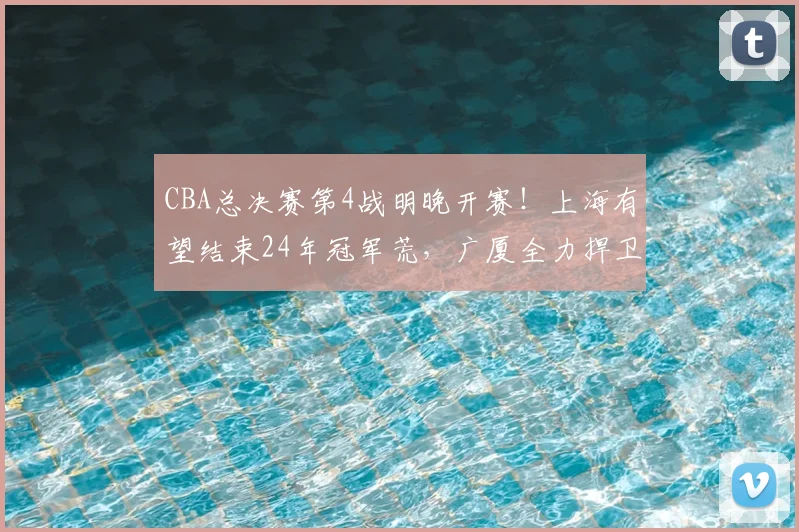 CBA总决赛第4战明晚开赛!上海有望结束24年冠军荒,广厦全力捍卫主场