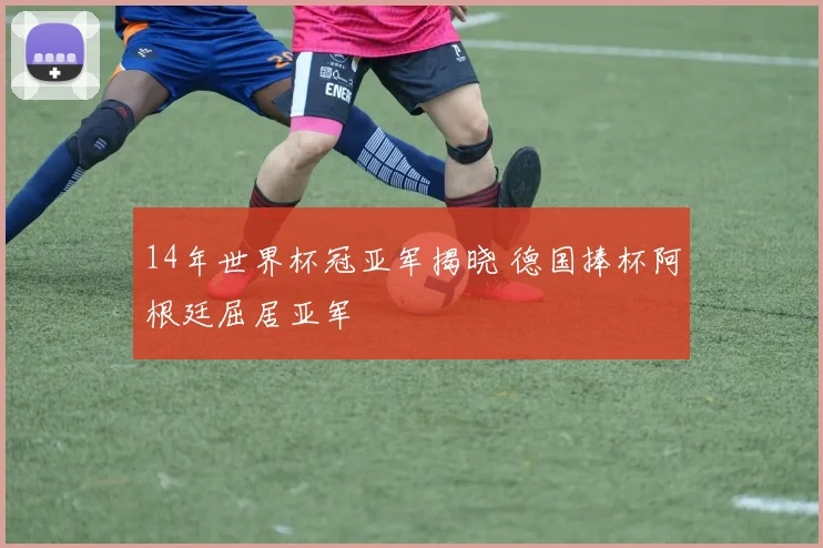 14年世界杯冠亚军揭晓 德国捧杯阿根廷屈居亚军