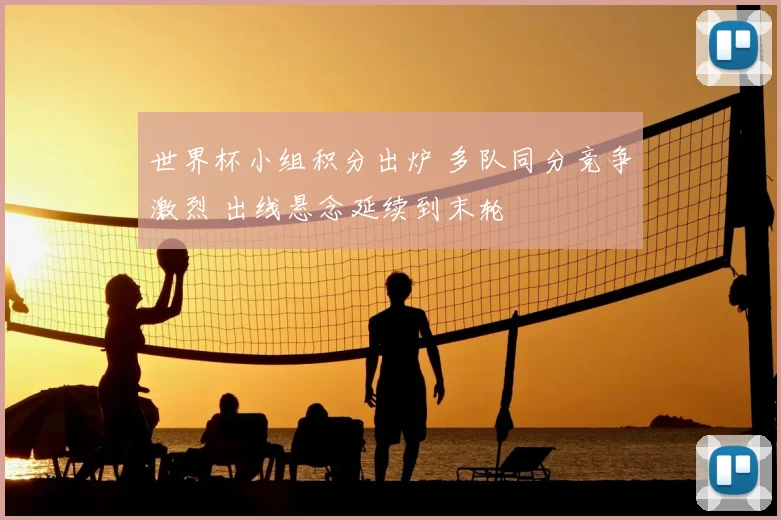 世界杯小组积分出炉 多队同分竞争激烈 出线悬念延续到末轮