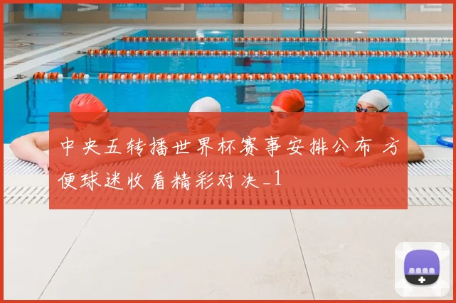 中央五转播世界杯赛事安排公布 方便球迷收看精彩对决_1