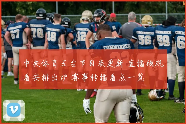 中央体育五台节目表更新 直播线观看安排出炉 赛事转播看点一览