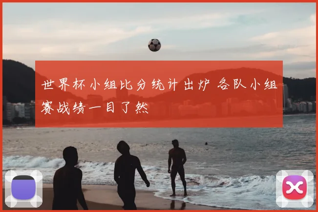 世界杯小组比分统计出炉 各队小组赛战绩一目了然