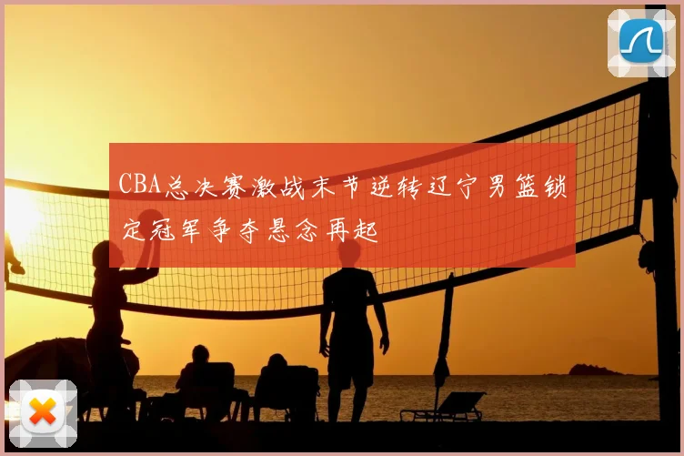 CBA总决赛激战末节逆转辽宁男篮锁定冠军争夺悬念再起
